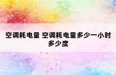 空调耗电量 空调耗电量多少一小时多少度